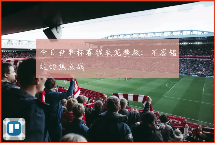 今日世界杯赛程表完整版：不容错过的焦点战