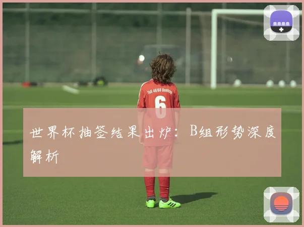 世界杯抽签结果出炉：B组形势深度解析