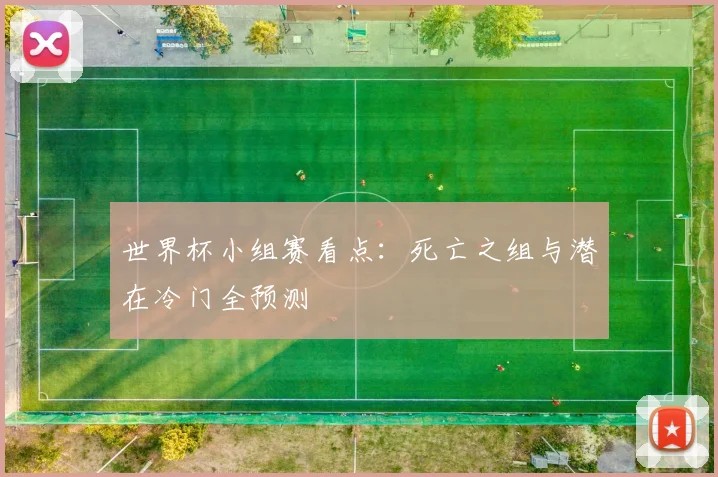 世界杯小组赛看点：死亡之组与潜在冷门全预测