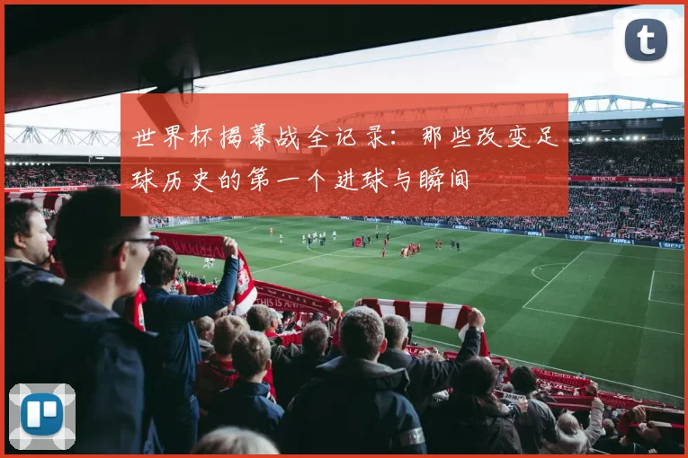 世界杯揭幕战全记录：那些改变足球历史的第一个进球与瞬间