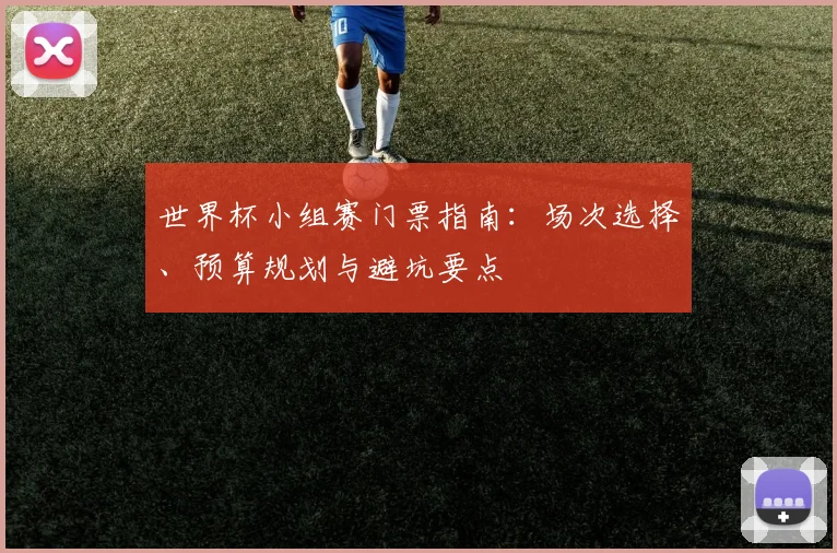 世界杯小组赛门票指南：场次选择、预算规划与避坑要点