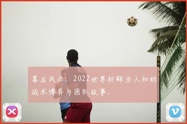 幕后风云:2022世界杯鲜为人知的战术博弈与团队故事。