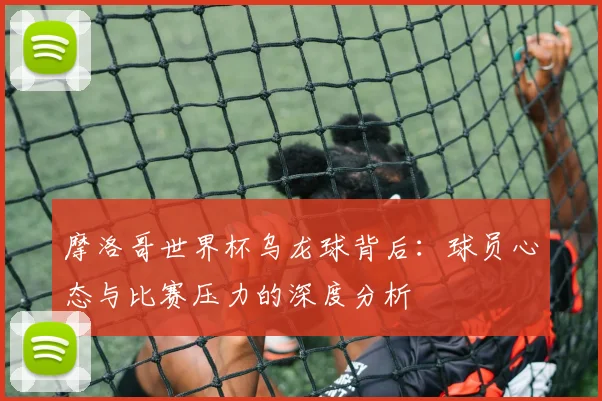 摩洛哥世界杯乌龙球背后:球员心态与比赛压力的深度分析