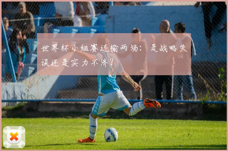 世界杯小组赛连输两场：是战略失误还是实力不济？