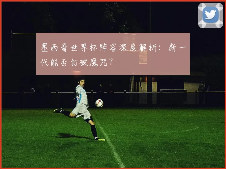 墨西哥世界杯阵容深度解析：新一代能否打破魔咒？