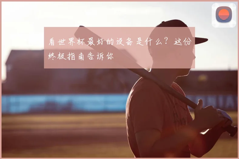 看世界杯最好的设备是什么?这份终极指南告诉你