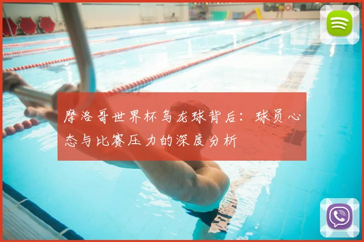 摩洛哥世界杯乌龙球背后:球员心态与比赛压力的深度分析