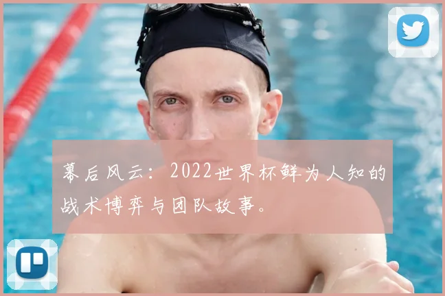 幕后风云:2022世界杯鲜为人知的战术博弈与团队故事。