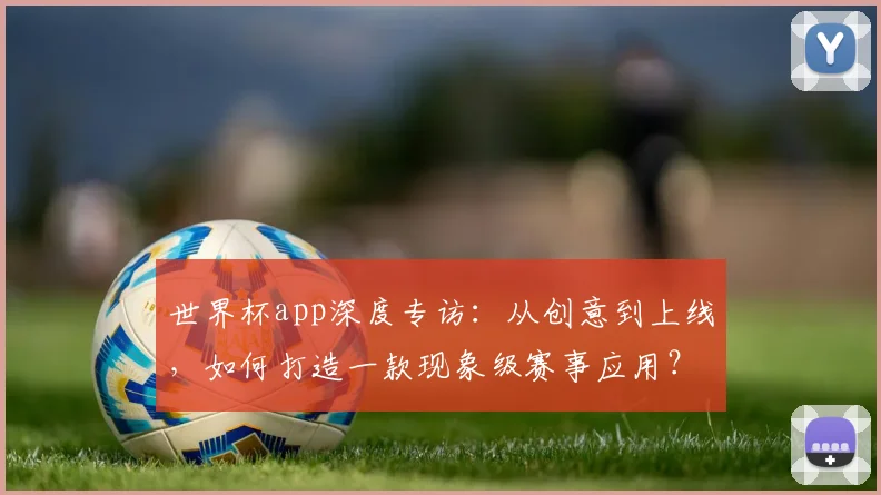世界杯app深度专访：从创意到上线，如何打造一款现象级赛事应用？