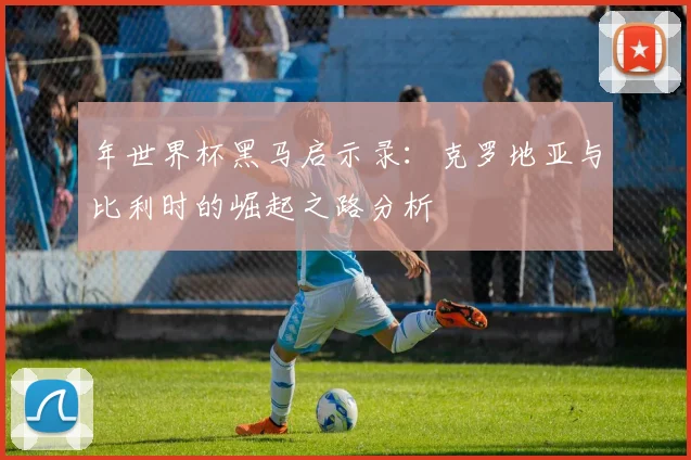 年世界杯黑马启示录：克罗地亚与比利时的崛起之路分析