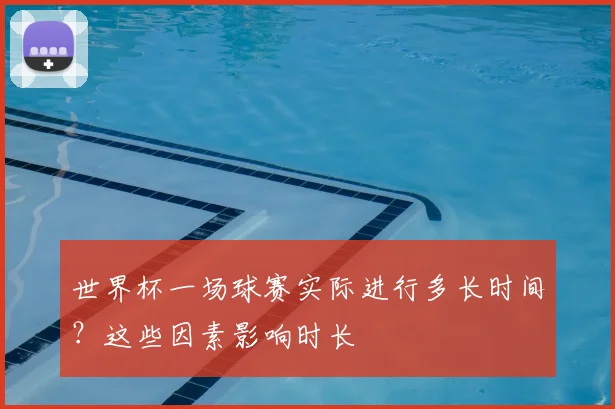 世界杯一场球赛实际进行多长时间？这些因素影响时长