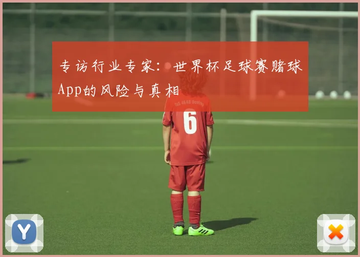专访行业专家:世界杯足球赛赌球App的风险与真相