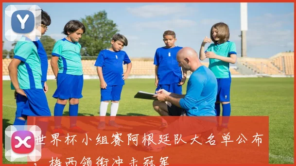 世界杯小组赛阿根廷队大名单公布，梅西领衔冲击冠军