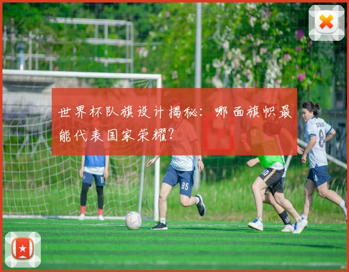 世界杯队旗设计揭秘:哪面旗帜最能代表国家荣耀?