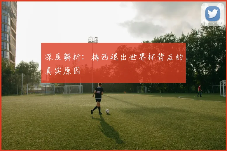 深度解析:梅西退出世界杯背后的真实原因