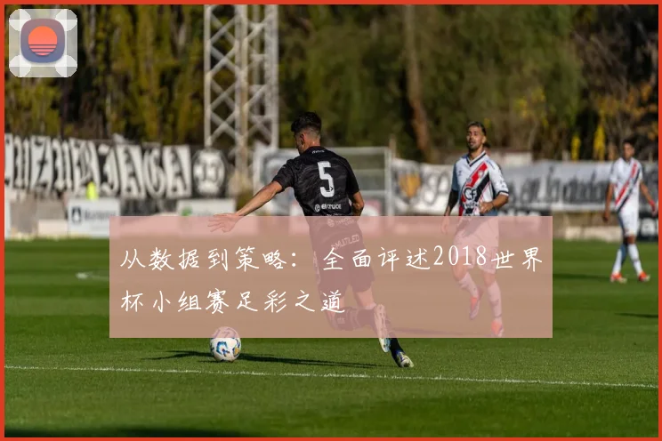 从数据到策略：全面评述2018世界杯小组赛足彩之道