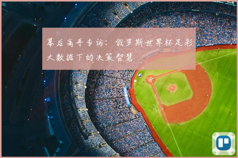 幕后高手专访:俄罗斯世界杯足彩大数据下的决策智慧