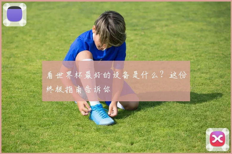 看世界杯最好的设备是什么?这份终极指南告诉你