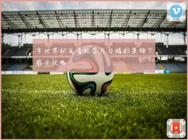 年世界杯高清纪录片与精彩集锦下载全攻略