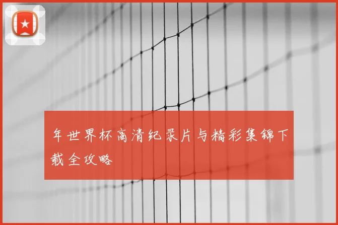 年世界杯高清纪录片与精彩集锦下载全攻略