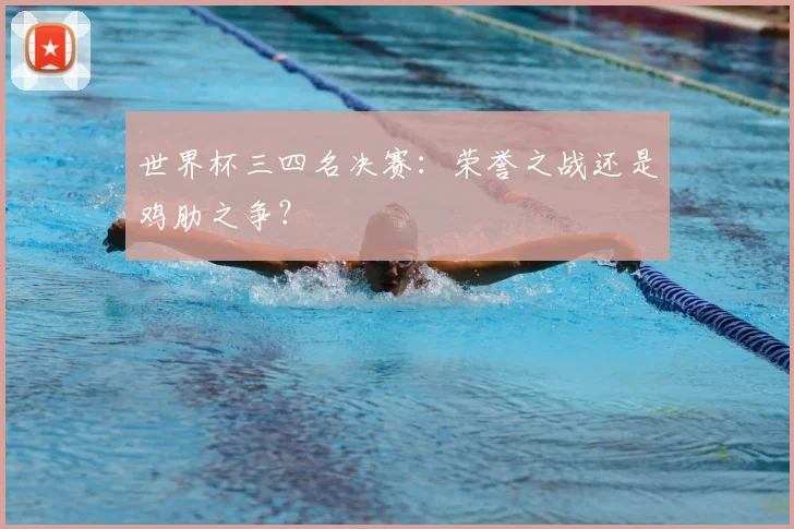 世界杯三四名决赛：荣誉之战还是鸡肋之争？