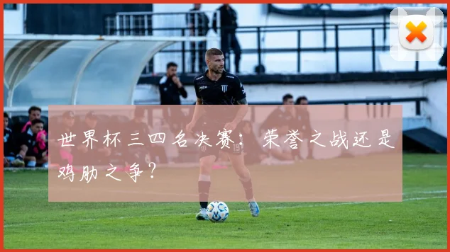 世界杯三四名决赛：荣誉之战还是鸡肋之争？