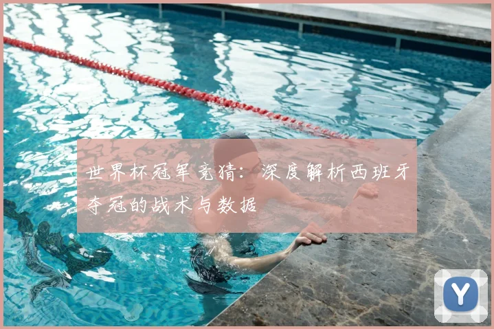 世界杯冠军竞猜:深度解析西班牙夺冠的战术与数据
