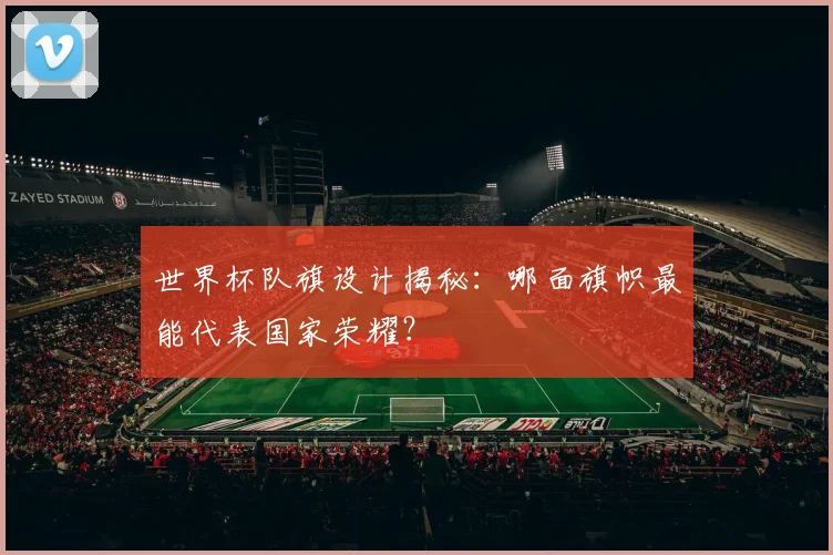 世界杯队旗设计揭秘:哪面旗帜最能代表国家荣耀?