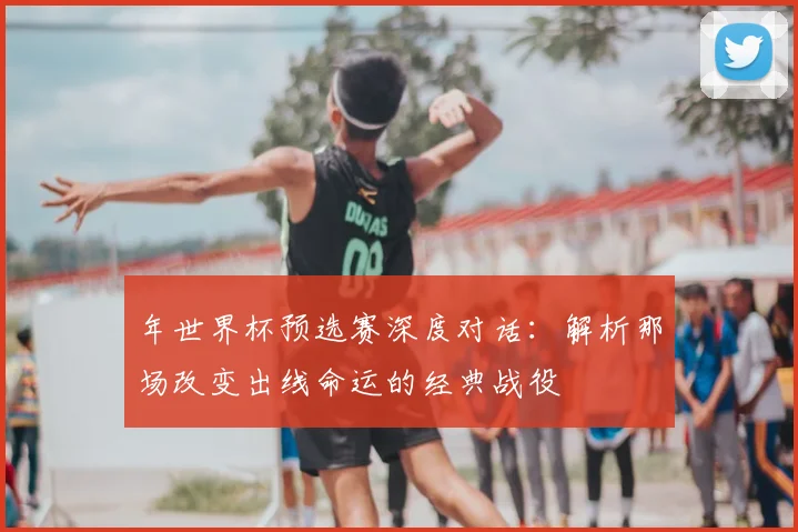 年世界杯预选赛深度对话：解析那场改变出线命运的经典战役